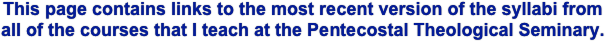 This page contains links to the most recent version of the syllabi from all of the courses that I teach at the Pentecostal Theological Seminary.